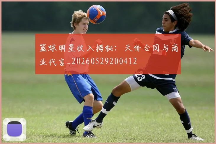 篮球明星收入揭秘:天价合同与商业代言_20260529200412