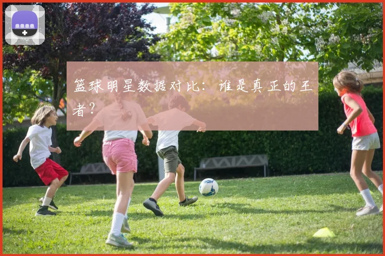 篮球明星数据对比:谁是真正的王者?