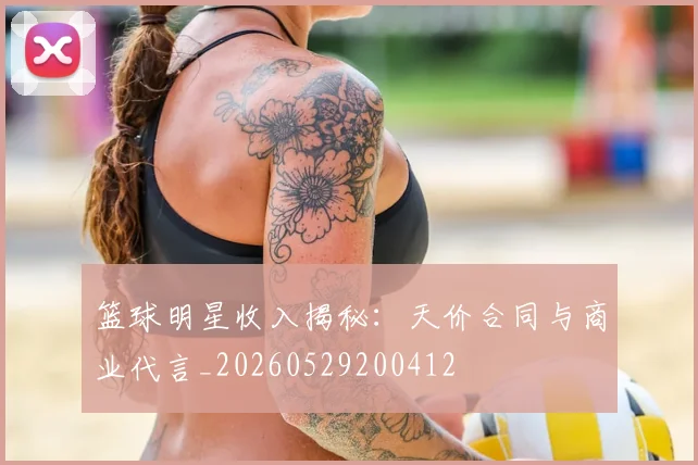 篮球明星收入揭秘:天价合同与商业代言_20260529200412