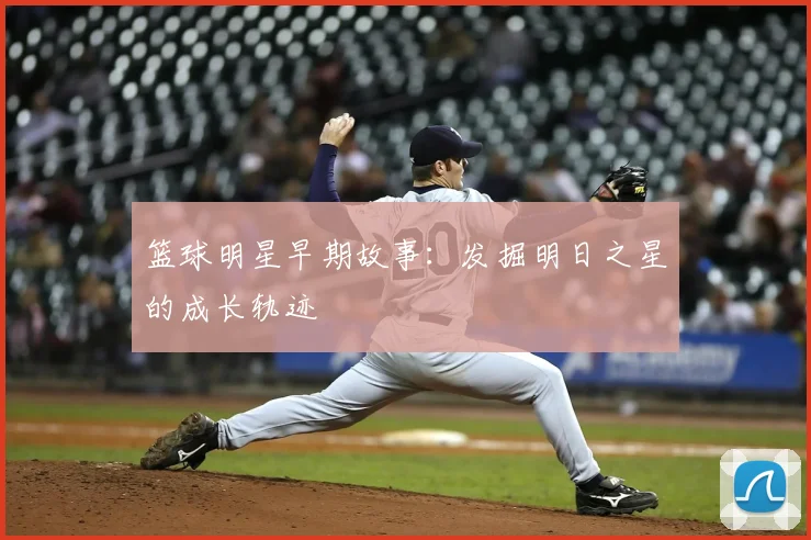 篮球明星早期故事:发掘明日之星的成长轨迹