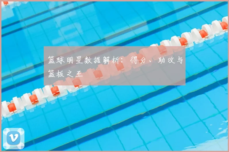 篮球明星数据解析:得分、助攻与篮板之王