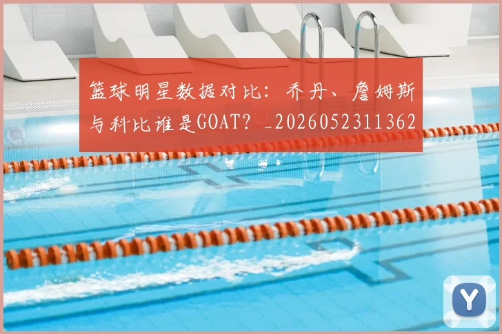 篮球明星数据对比:乔丹、詹姆斯与科比谁是GOAT?_20260523113620