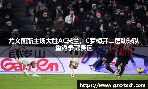 尤文图斯主场大胜AC米兰，C罗梅开二度助球队重返争冠赛区